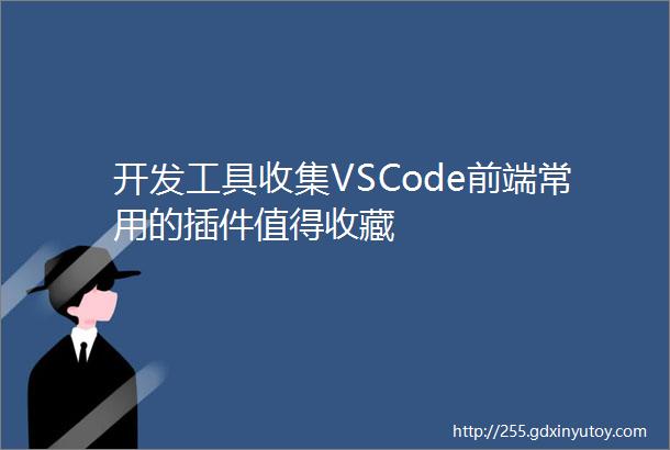 开发工具收集VSCode前端常用的插件值得收藏