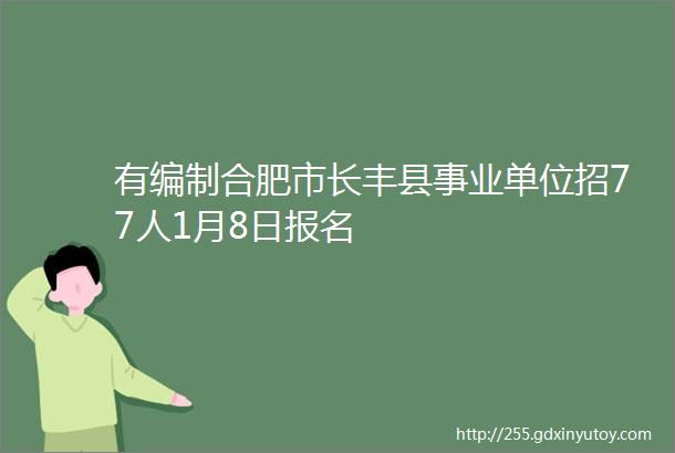 有编制合肥市长丰县事业单位招77人1月8日报名