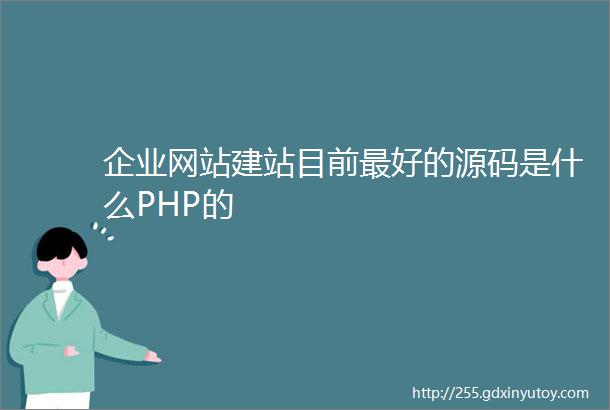 企业网站建站目前最好的源码是什么PHP的